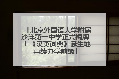 北京外国语大学附属沙洋第一中学正式揭牌！《汉英词典》诞生地再续办学前缘